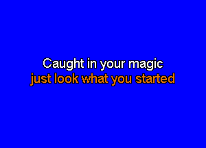 Caught in your magic

just look what you started