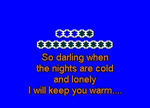 W
W

80 darling when
the nights are cold
and lonely
I will keep you warm...