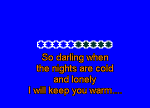 W3

80 darling when
the nights are cold
and lonely
I will keep you warm...