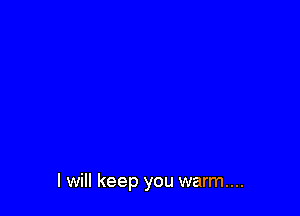I will keep you warm...