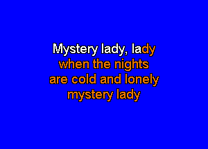 Mystery lady, lady
when the nights

are cold and lonely
mystery lady