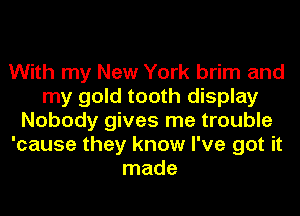 With my New York brim and
my gold tooth display
Nobody gives me trouble
'cause they know I've got it
made