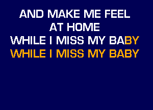 AND MAKE ME FEEL
AT HOME
WHILE I MISS MY BABY
WHILE I MISS MY BABY