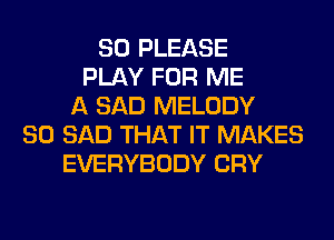 SO PLEASE
PLAY FOR ME
A SAD MELODY
SO SAD THAT IT MAKES
EVERYBODY CRY