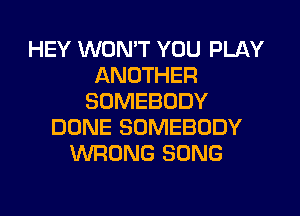 HEY WON'T YOU PLAY
ANOTHER
SOMEBODY
DONE SOMEBODY
WRONG SONG