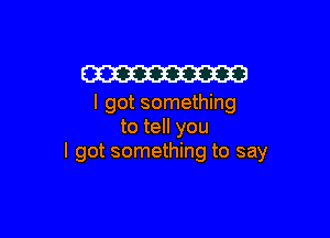 W

I got something

to tell you
I got something to say