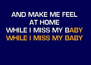 AND MAKE ME FEEL
AT HOME
WHILE I MISS MY BABY
WHILE I MISS MY BABY