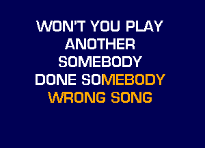 WON'T YOU PLAY
ANOTHER
SOMEBODY

DONE SOMEBODY
WRONG SONG