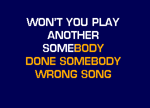 WON'T YOU PLAY
ANOTHER
SOMEBODY

DONE SOMEBODY
WRONG SONG