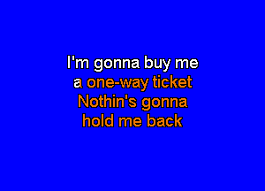 I'm gonna buy me
a one-way ticket

Nothin's gonna
hold me back