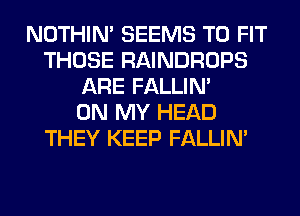 NOTHIN' SEEMS TO FIT
THOSE RAINDROPS
ARE FALLIM
ON MY HEAD
THEY KEEP FALLIM