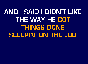 AND I SAID I DIDN'T LIKE
THE WAY HE GOT
THINGS DONE
SLEEPIM ON THE JOB