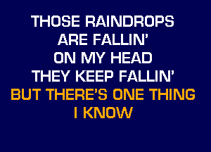 THOSE RAINDROPS
ARE FALLIM
ON MY HEAD
THEY KEEP FALLIM
BUT THERE'S ONE THING
I KNOW