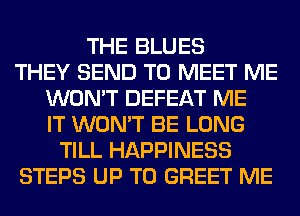 THE BLUES
THEY SEND TO MEET ME
WON'T DEFEAT ME
IT WON'T BE LONG
TILL HAPPINESS
STEPS UP TO GREET ME