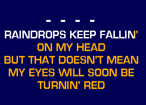 RAINDROPS KEEP FALLIM
ON MY HEAD
BUT THAT DOESN'T MEAN
MY EYES WILL SOON BE
TURNIN' RED
