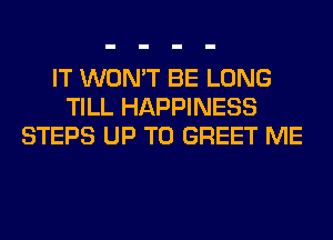 IT WON'T BE LONG
TILL HAPPINESS
STEPS UP TO GREET ME