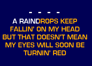A RAINDROPS KEEP
FALLIM ON MY HEAD
BUT THAT DOESN'T MEAN
MY EYES WILL SOON BE
TURNIN' RED