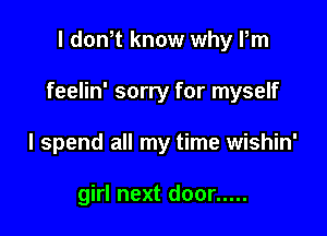 I dowt know why Pm

feelin' sorry for myself

I spend all my time wishin'

girl next door .....