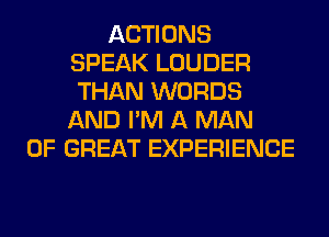 ACTIONS
SPEAK LOUDER
THAN WORDS
AND I'M A MAN

OF GREAT EXPERIENCE