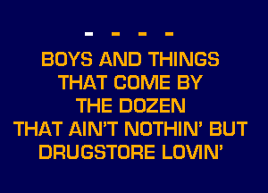 BOYS AND THINGS
THAT COME BY
THE DOZEN
THAT AIN'T NOTHIN' BUT
DRUGSTORE LOVIN'