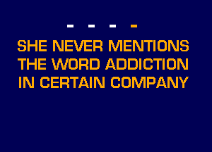 SHE NEVER MENTIONS
THE WORD ADDICTION
IN CERTAIN COMPANY