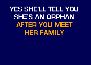 YES SHE'LL TELL YOU
SHE'S AN ORPHAN
AFTER YOU MEET
HER FAMILY