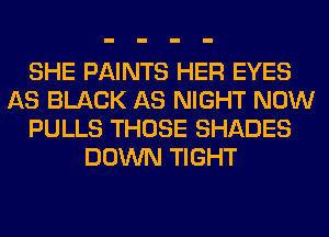 SHE PAINTS HER EYES
AS BLACK AS NIGHT NOW
PULLS THOSE SHADES
DOWN TIGHT