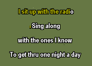 I sit up with the radio
nSing along

with the ones I know

To get thru one night a day