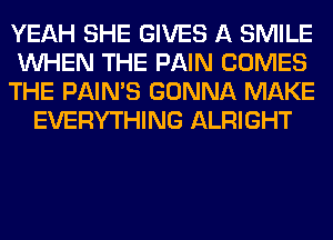 YEAH SHE GIVES A SMILE

WHEN THE PAIN COMES

THE PAIN'S GONNA MAKE
EVERYTHING ALRIGHT