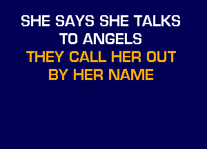 SHE SAYS SHE TALKS
T0 ANGELS
THEY CALL HER OUT
BY HER NAME