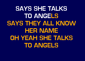 SAYS SHE TALKS
T0 ANGELS
SAYS THEY ALL KNOW
HER NAME
OH YEAH SHE TALKS
T0 ANGELS
