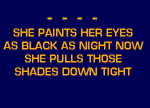 SHE PAINTS HER EYES
AS BLACK AS NIGHT NOW
SHE PULLS THOSE
SHADES DOWN TIGHT