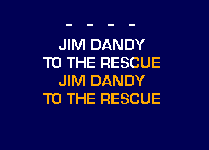 JIM DANDY
TO THE RESCUE

JIM DANDY
TO THE RESCUE