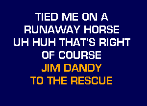 TIED ME ON A
RUNAWAY HORSE
UH HUH THAT'S RIGHT
OF COURSE
JIM DANDY
TO THE RESCUE