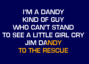 I'M A DANDY
KIND OF GUY
WHO CAN'T STAND
TO SEE A LITTLE GIRL CRY
JIM DANDY
TO THE RESCUE