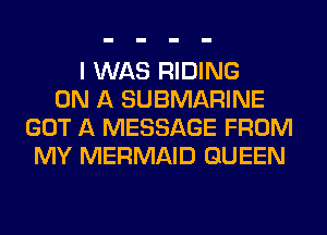 I WAS RIDING
ON A SUBMARINE
GOT A MESSAGE FROM
MY MERMAID QUEEN