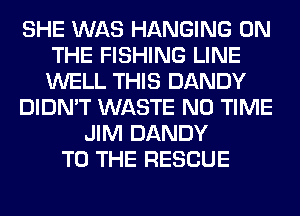 SHE WAS HANGING ON
THE FISHING LINE
WELL THIS DANDY

DIDN'T WASTE N0 TIME

JIM DANDY
TO THE RESCUE