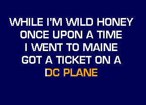 WHILE I'M WILD HONEY
ONCE UPON A TIME
I WENT TO MAINE
GOT A TICKET ON A
DC PLANE