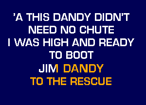 '11 THIS DANDY DIDN'T
NEED N0 CHUTE
I WAS HIGH AND READY
TO BOOT

JIM DANDY
TO THE RESCUE