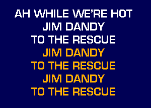 AH WHILE WERE HOT
JIM DANDY
TO THE RESCUE
JIM DANDY
TO THE RESCUE
JIM DANDY
TO THE RESCUE