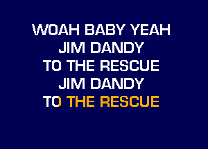 WOAH BABY YEAH
JIM DANDY
TO THE RESCUE
JIM DANDY
TO THE RESCUE

g