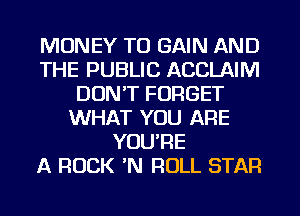 MONEY TO GAIN AND
THE PUBLIC ACCLAIM
DON'T FORGET
WHAT YOU ARE
YOU'RE
A ROCK 'N ROLL STAR