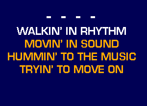 WALKIM IN RHYTHM
MOVIM IN SOUND
HUMMIN' TO THE MUSIC
TRYIN' TO MOVE 0N