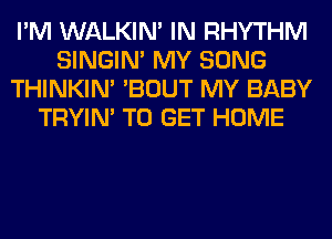 I'M WALKIM IN RHYTHM
SINGIM MY SONG
THINKIM 'BOUT MY BABY
TRYIN' TO GET HOME