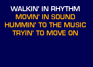 WALKIM IN RHYTHM
MOVIM IN SOUND
HUMMIN' TO THE MUSIC
TRYIN' TO MOVE 0N