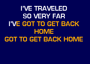 I'VE TRAVELED
SO VERY FAR
I'VE GOT TO GET BACK
HOME
GOT TO GET BACK HOME