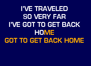 I'VE TRAVELED
SO VERY FAR
I'VE GOT TO GET BACK
HOME
GOT TO GET BACK HOME