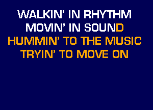 WALKIM IN RHYTHM
MOVIM IN SOUND
HUMMIN' TO THE MUSIC
TRYIN' TO MOVE 0N