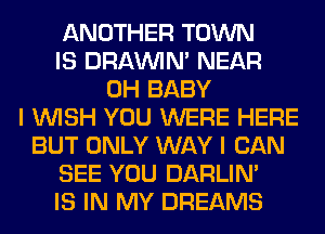 ANOTHER TOWN
IS DRAWN NEAR
0H BABY
I WISH YOU WERE HERE
BUT ONLY WAY I CAN
SEE YOU DARLIN'
IS IN MY DREAMS