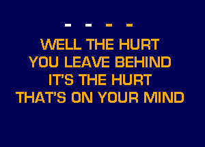 WELL THE HURT
YOU LEAVE BEHIND
ITS THE HURT
THAT'S ON YOUR MIND